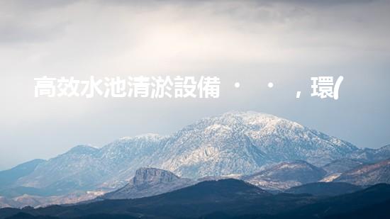高效水池清淤設備，環(huán)保清潔新選擇！